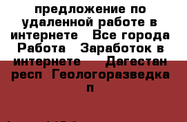 предложение по удаленной работе в интернете - Все города Работа » Заработок в интернете   . Дагестан респ.,Геологоразведка п.